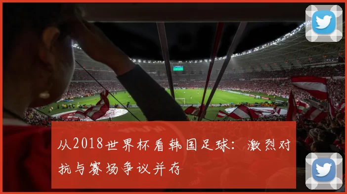 从2018世界杯看韩国足球:激烈对抗与赛场争议并存