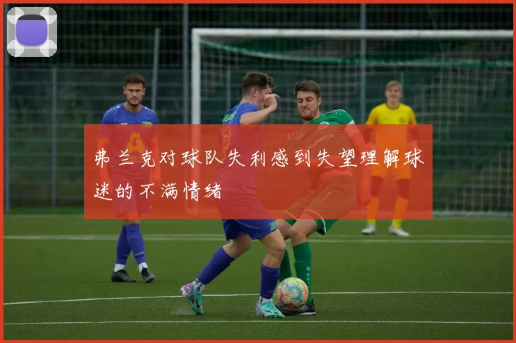 弗兰克对球队失利感到失望理解球迷的不满情绪