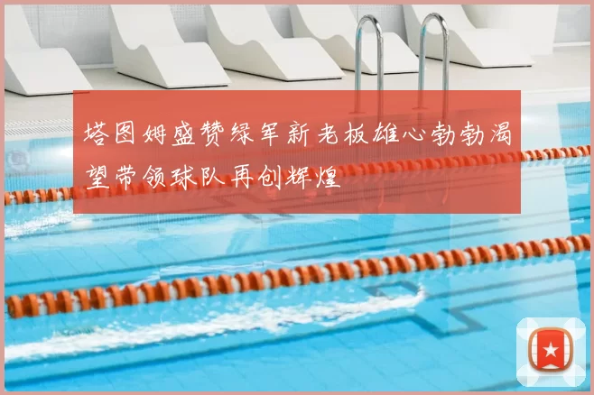 塔图姆盛赞绿军新老板雄心勃勃渴望带领球队再创辉煌