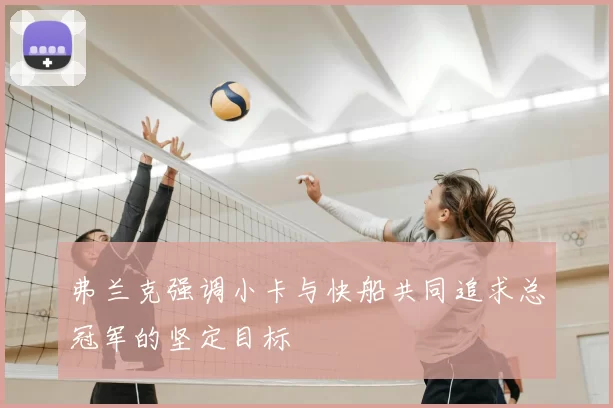 弗兰克强调小卡与快船共同追求总冠军的坚定目标