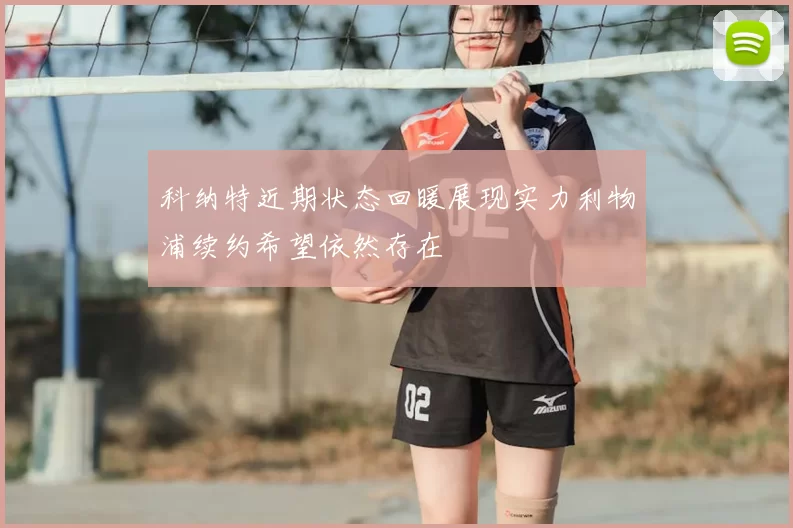 科纳特近期状态回暖展现实力利物浦续约希望依然存在