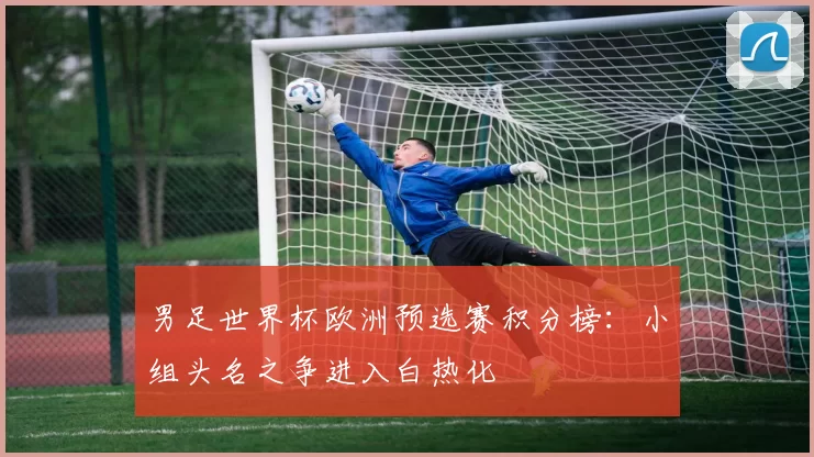 男足世界杯欧洲预选赛积分榜：小组头名之争进入白热化
