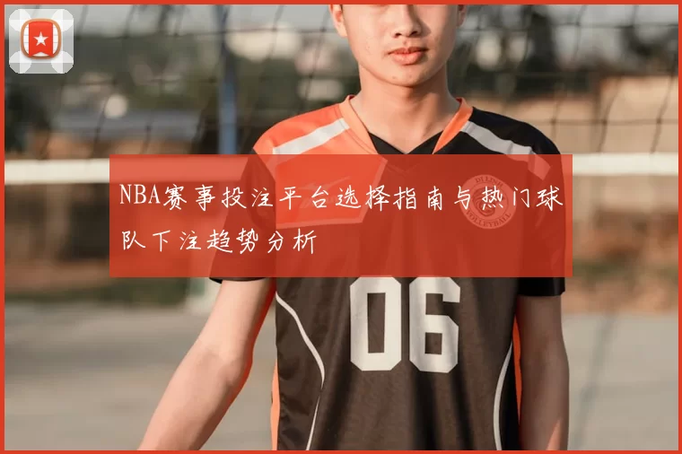 NBA赛事投注平台选择指南与热门球队下注趋势分析