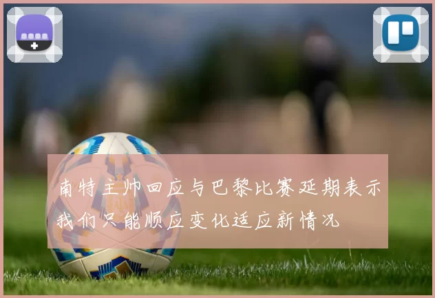 南特主帅回应与巴黎比赛延期表示我们只能顺应变化适应新情况