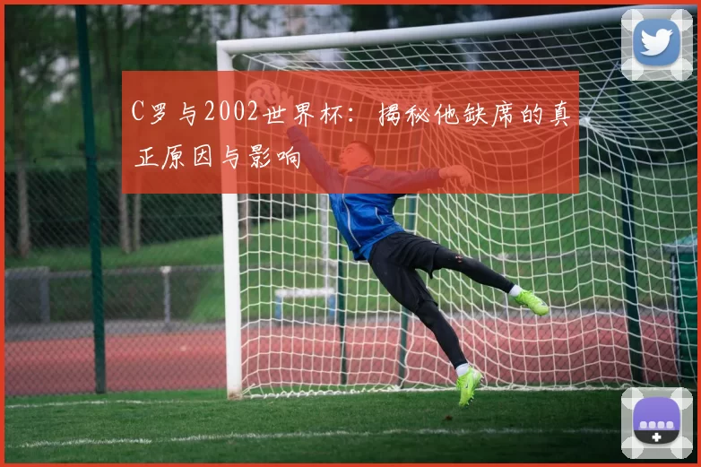 C罗与2002世界杯:揭秘他缺席的真正原因与影响