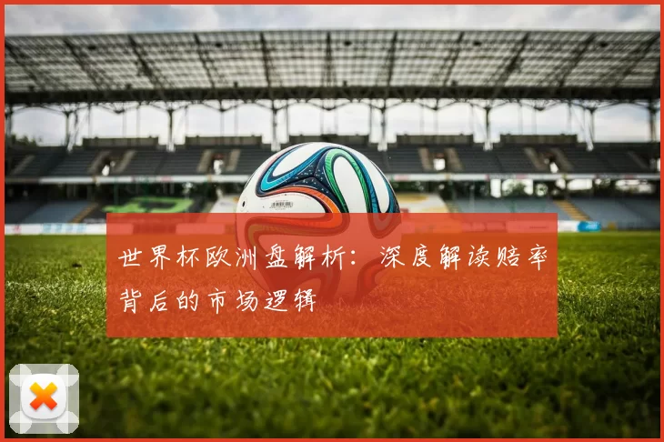 世界杯欧洲盘解析：深度解读赔率背后的市场逻辑