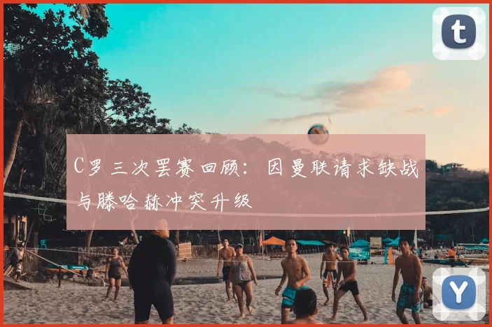 C罗三次罢赛回顾:因曼联请求缺战与滕哈赫冲突升级