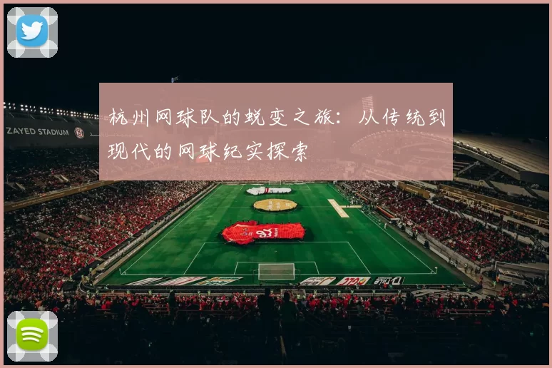 杭州网球队的蜕变之旅:从传统到现代的网球纪实探索