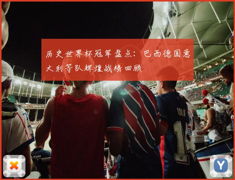历史世界杯冠军盘点：巴西德国意大利等队辉煌战绩回顾