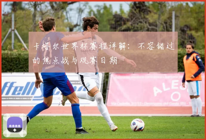 卡塔尔世界杯赛程详解:不容错过的焦点战与观赛日期