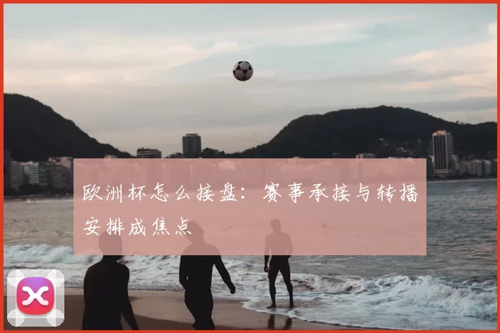 欧洲杯怎么接盘：赛事承接与转播安排成焦点