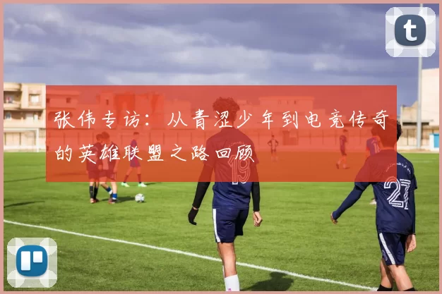 张伟专访：从青涩少年到电竞传奇的英雄联盟之路回顾