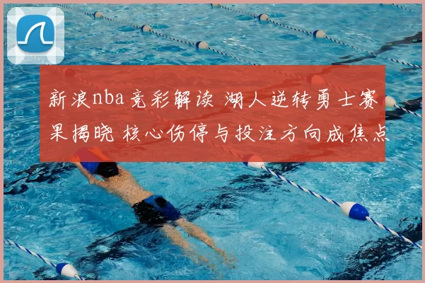 新浪nba竞彩解读 湖人逆转勇士赛果揭晓 核心伤停与投注方向成焦点