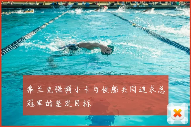 弗兰克强调小卡与快船共同追求总冠军的坚定目标
