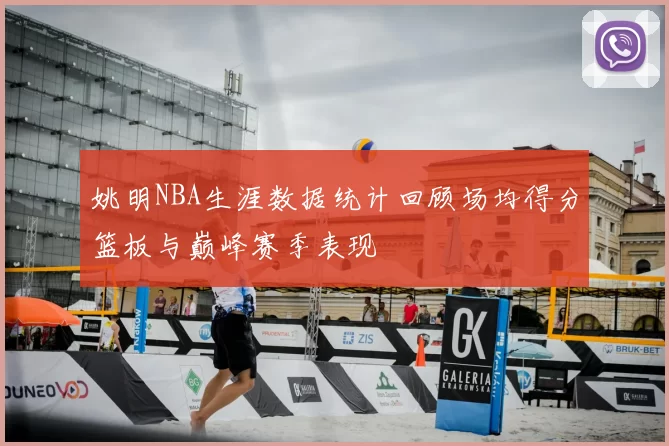 姚明NBA生涯数据统计回顾场均得分篮板与巅峰赛季表现