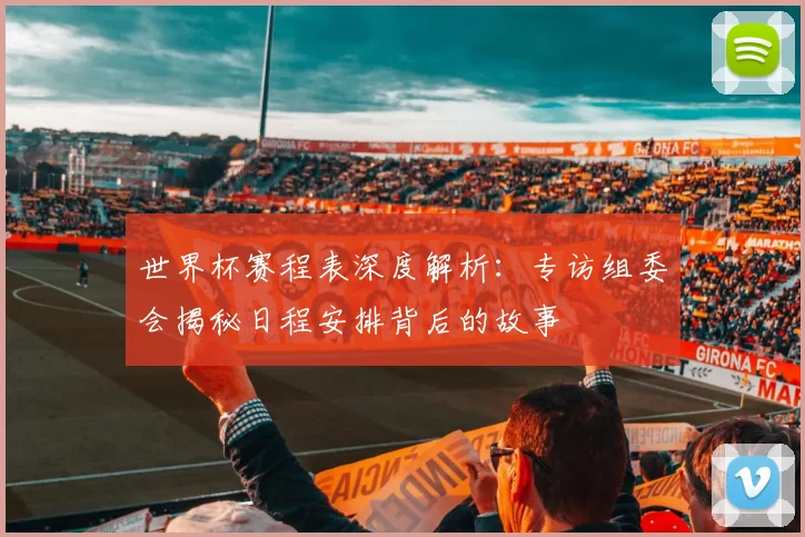 世界杯赛程表深度解析:专访组委会揭秘日程安排背后的故事