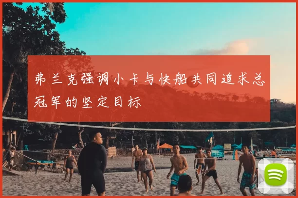 弗兰克强调小卡与快船共同追求总冠军的坚定目标