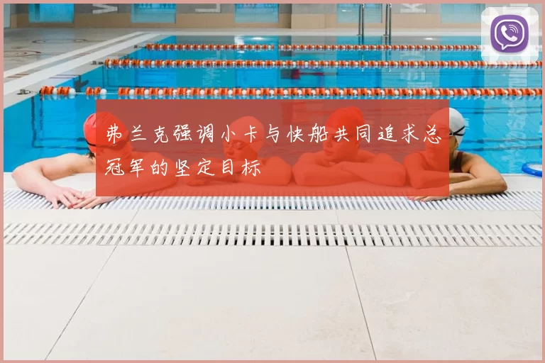 弗兰克强调小卡与快船共同追求总冠军的坚定目标