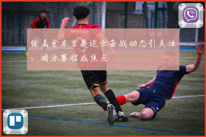 徐嘉余东京奥运会备战动态引关注,游泳赛程成焦点