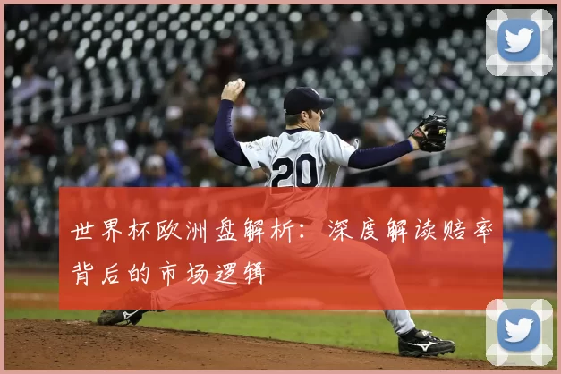 世界杯欧洲盘解析：深度解读赔率背后的市场逻辑