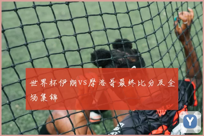 世界杯伊朗vs摩洛哥最终比分及全场集锦