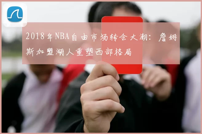 2018年NBA自由市场转会大潮:詹姆斯加盟湖人重塑西部格局