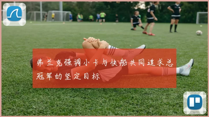 弗兰克强调小卡与快船共同追求总冠军的坚定目标