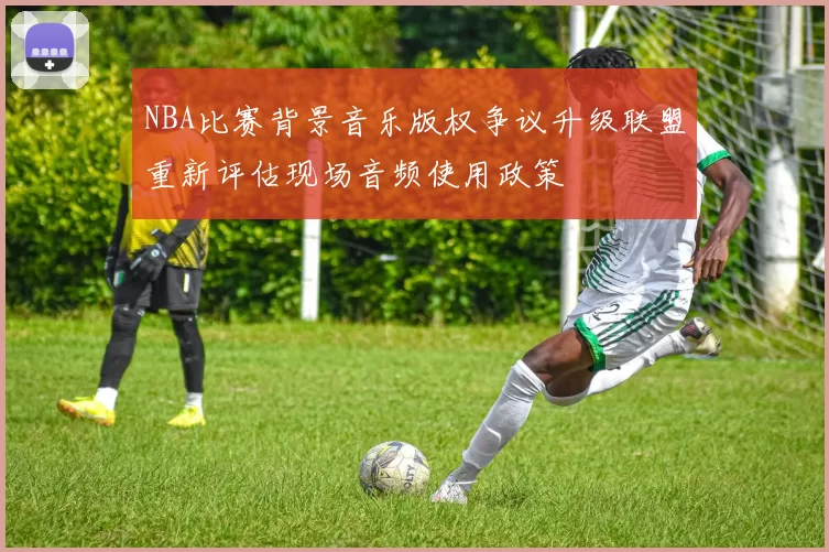 NBA比赛背景音乐版权争议升级联盟重新评估现场音频使用政策