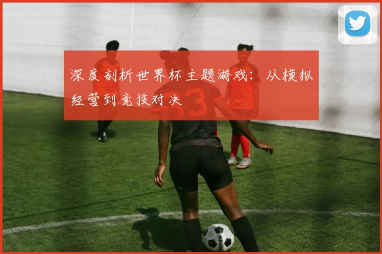 深度剖析世界杯主题游戏:从模拟经营到竞技对决