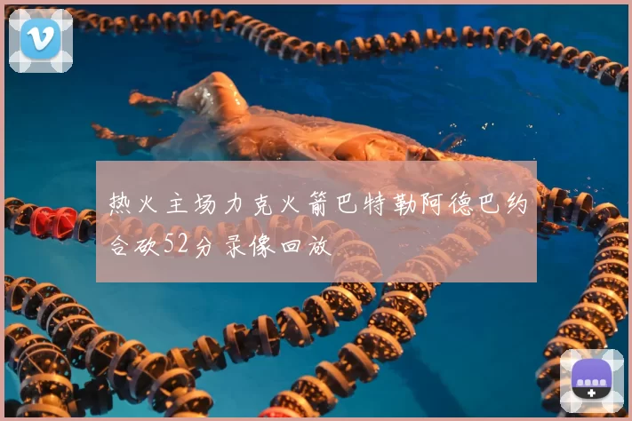 热火主场力克火箭巴特勒阿德巴约合砍52分录像回放