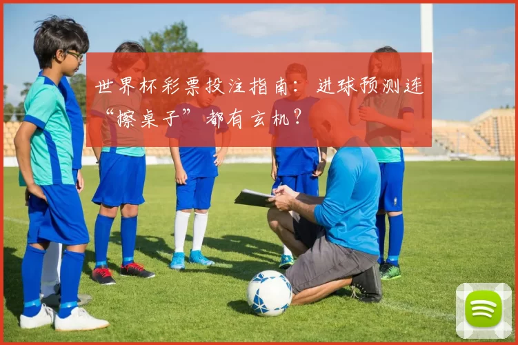 世界杯彩票投注指南：进球预测连“擦桌子”都有玄机？