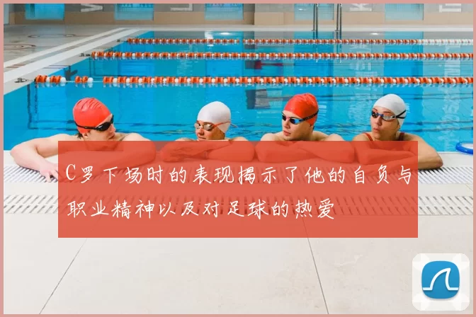 C罗下场时的表现揭示了他的自负与职业精神以及对足球的热爱