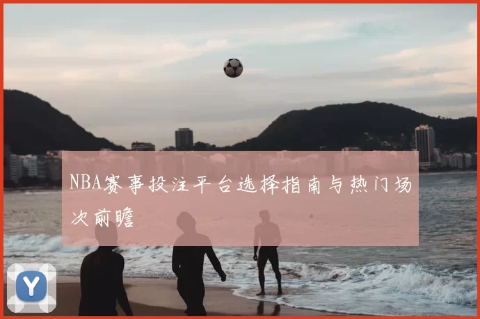 NBA赛事投注平台选择指南与热门场次前瞻